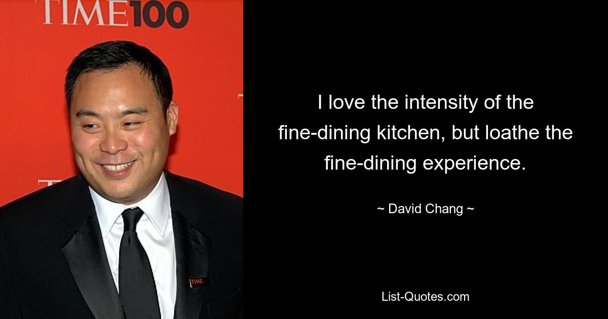 I love the intensity of the fine-dining kitchen, but loathe the fine-dining experience. — © David Chang