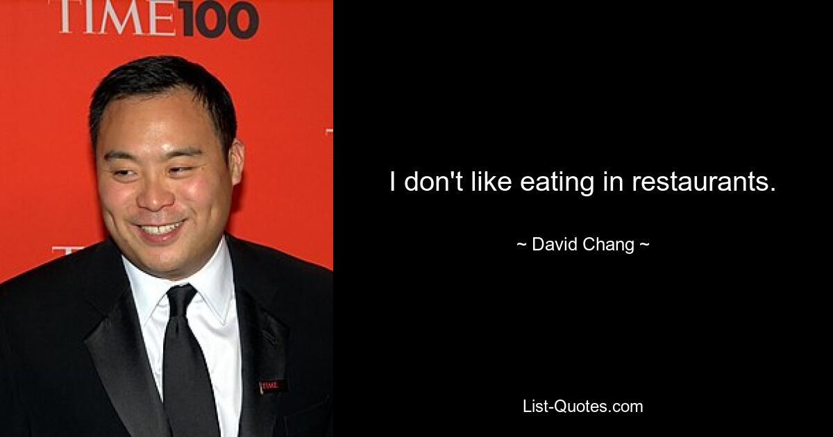 I don't like eating in restaurants. — © David Chang