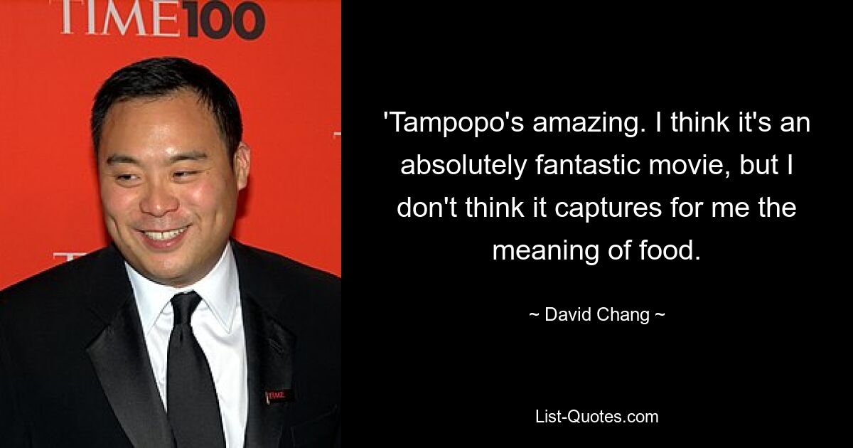 'Tampopo's amazing. I think it's an absolutely fantastic movie, but I don't think it captures for me the meaning of food. — © David Chang