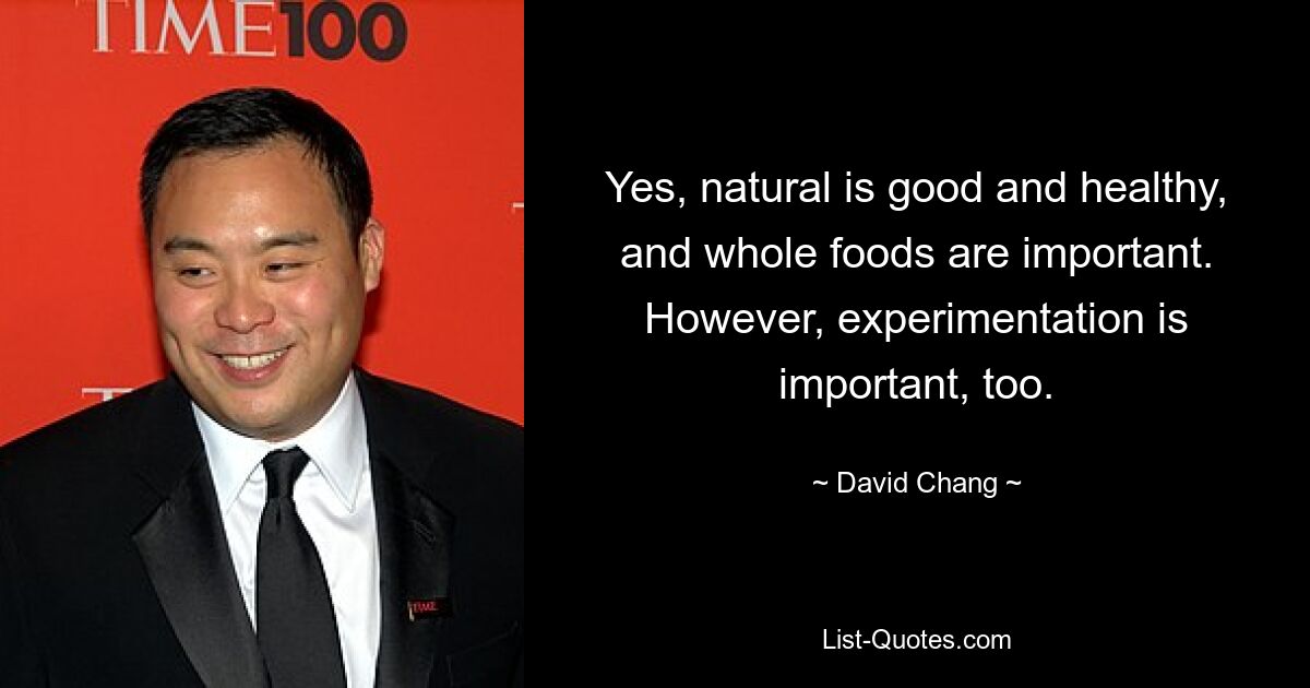 Yes, natural is good and healthy, and whole foods are important. However, experimentation is important, too. — © David Chang