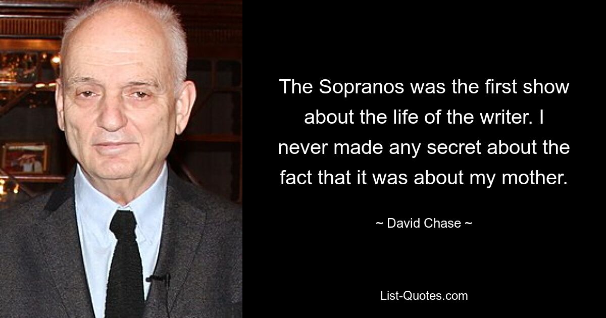 The Sopranos was the first show about the life of the writer. I never made any secret about the fact that it was about my mother. — © David Chase