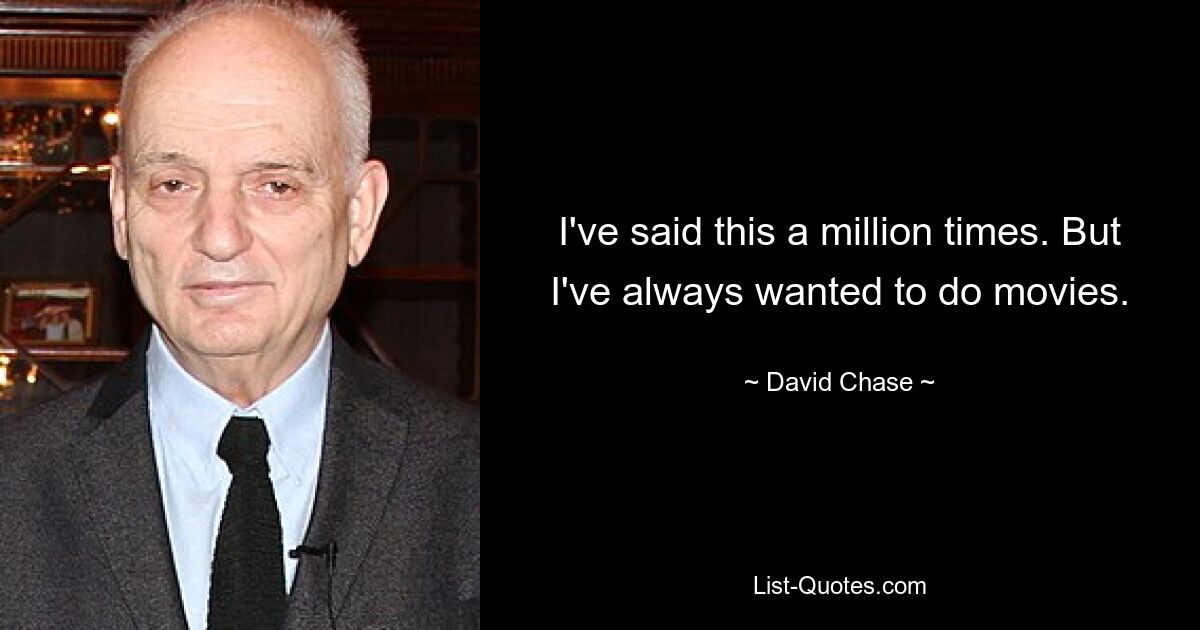 I've said this a million times. But I've always wanted to do movies. — © David Chase