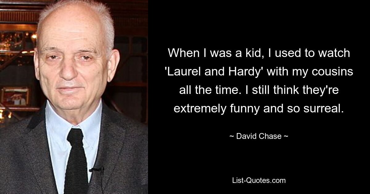 When I was a kid, I used to watch 'Laurel and Hardy' with my cousins all the time. I still think they're extremely funny and so surreal. — © David Chase