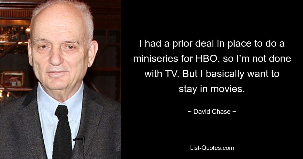 I had a prior deal in place to do a miniseries for HBO, so I'm not done with TV. But I basically want to stay in movies. — © David Chase