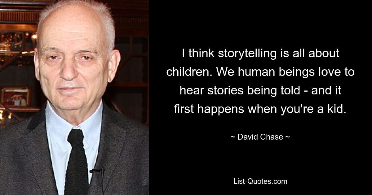 I think storytelling is all about children. We human beings love to hear stories being told - and it first happens when you're a kid. — © David Chase