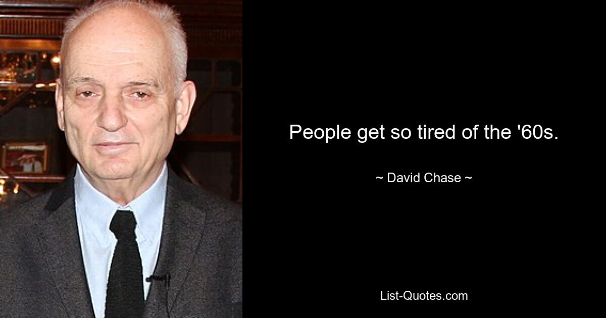 People get so tired of the '60s. — © David Chase