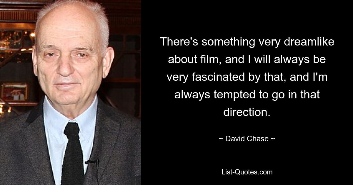 There's something very dreamlike about film, and I will always be very fascinated by that, and I'm always tempted to go in that direction. — © David Chase