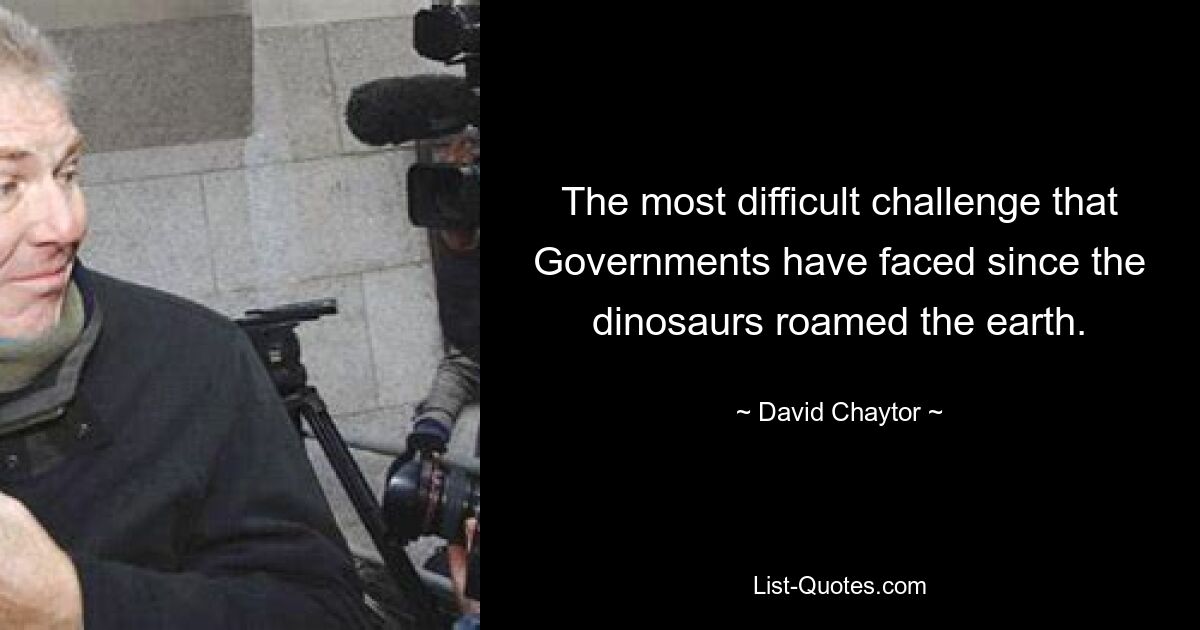 The most difficult challenge that Governments have faced since the dinosaurs roamed the earth. — © David Chaytor