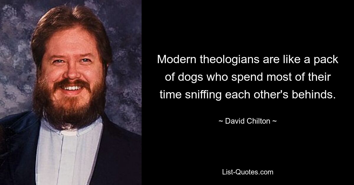 Modern theologians are like a pack of dogs who spend most of their time sniffing each other's behinds. — © David Chilton