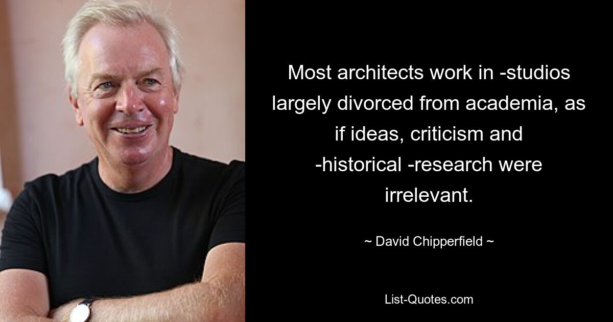 Most architects work in ­studios largely divorced from academia, as if ideas, criticism and ­historical ­research were irrelevant. — © David Chipperfield