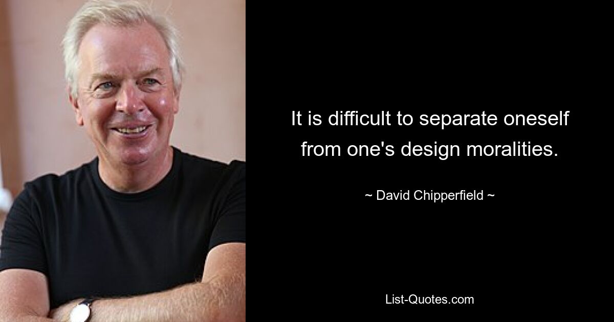 It is difficult to separate oneself from one's design moralities. — © David Chipperfield