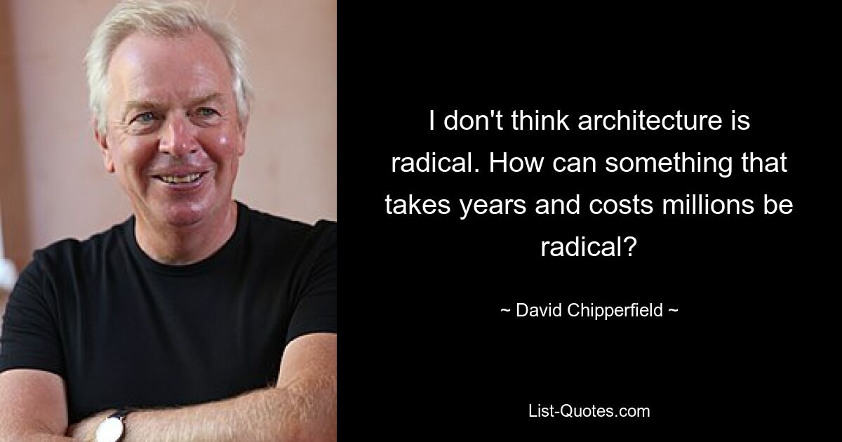 I don't think architecture is radical. How can something that takes years and costs millions be radical? — © David Chipperfield