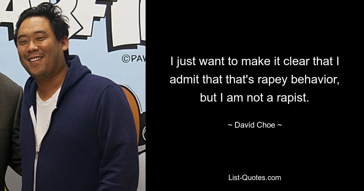 I just want to make it clear that I admit that that's rapey behavior, but I am not a rapist. — © David Choe