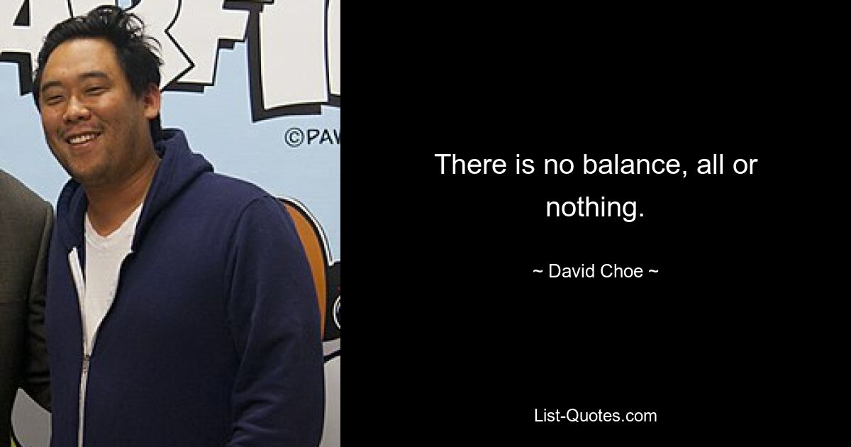 There is no balance, all or nothing. — © David Choe