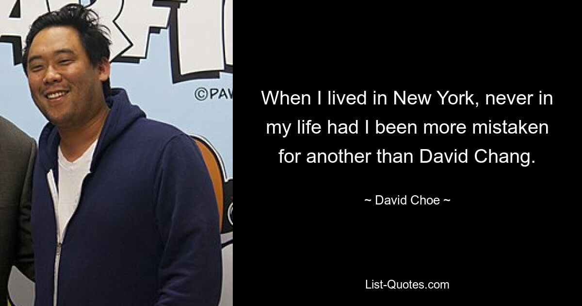 When I lived in New York, never in my life had I been more mistaken for another than David Chang. — © David Choe