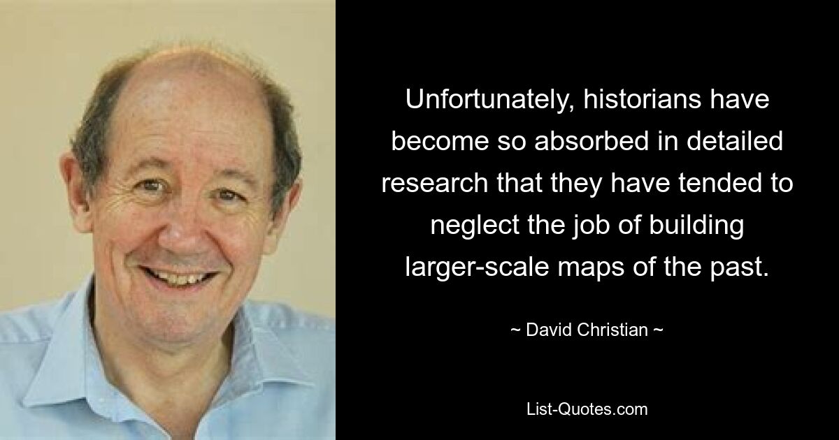 Unfortunately, historians have become so absorbed in detailed research that they have tended to neglect the job of building larger-scale maps of the past. — © David Christian