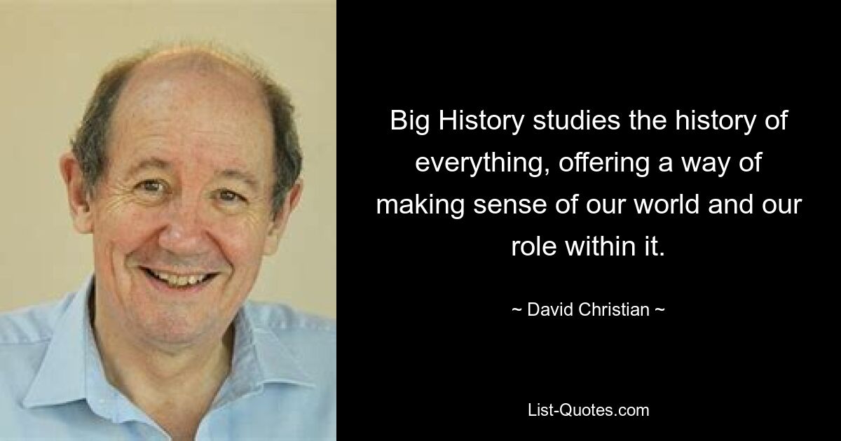 Big History studies the history of everything, offering a way of making sense of our world and our role within it. — © David Christian