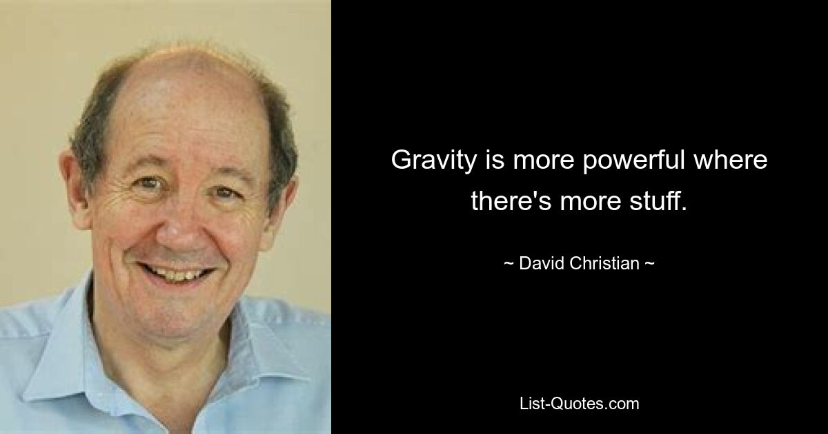 Gravity is more powerful where there's more stuff. — © David Christian