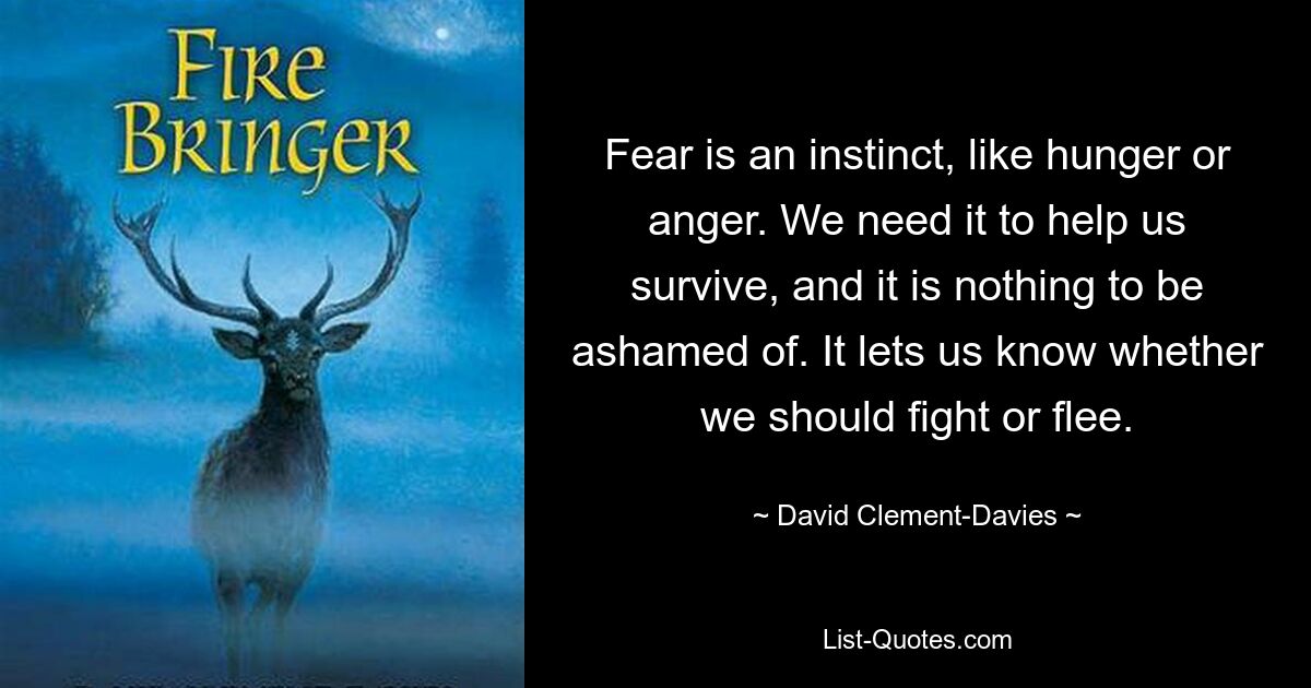 Fear is an instinct, like hunger or anger. We need it to help us survive, and it is nothing to be ashamed of. It lets us know whether we should fight or flee. — © David Clement-Davies