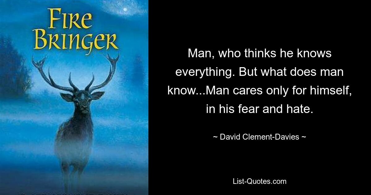 Man, who thinks he knows everything. But what does man know...Man cares only for himself, in his fear and hate. — © David Clement-Davies