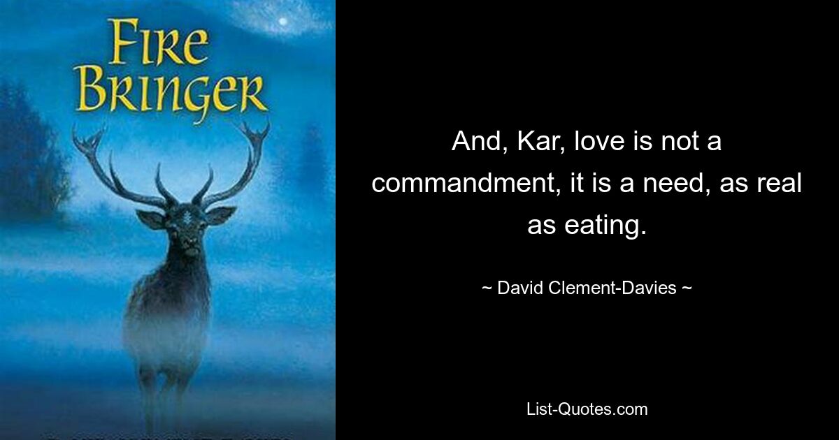 And, Kar, love is not a commandment, it is a need, as real as eating. — © David Clement-Davies