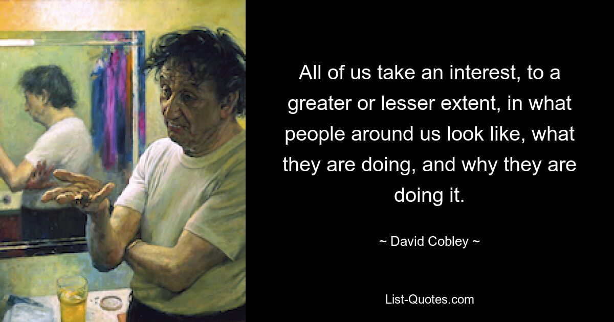 All of us take an interest, to a greater or lesser extent, in what people around us look like, what they are doing, and why they are doing it. — © David Cobley