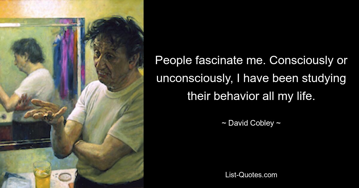 People fascinate me. Consciously or unconsciously, I have been studying their behavior all my life. — © David Cobley