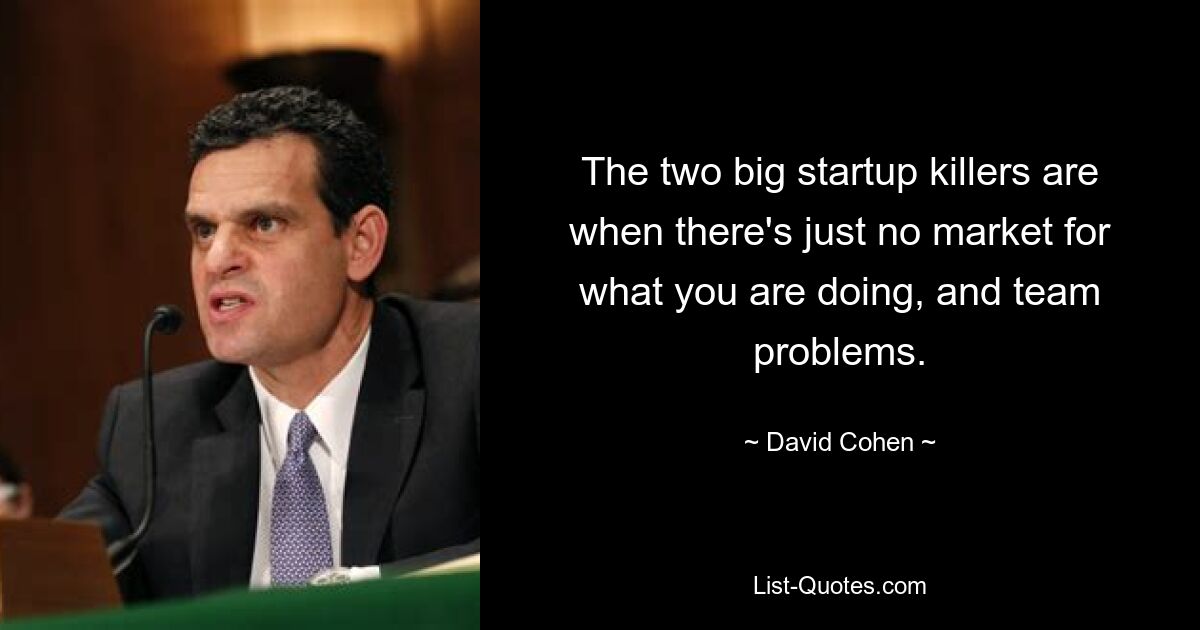 The two big startup killers are when there's just no market for what you are doing, and team problems. — © David Cohen