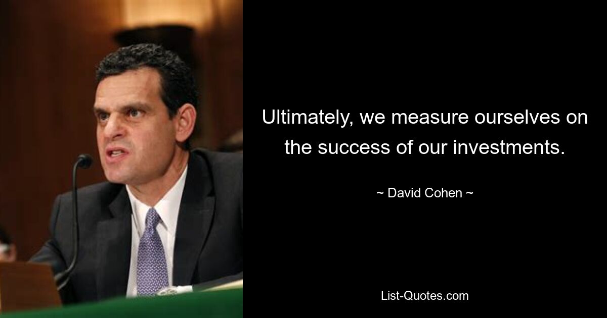 Ultimately, we measure ourselves on the success of our investments. — © David Cohen