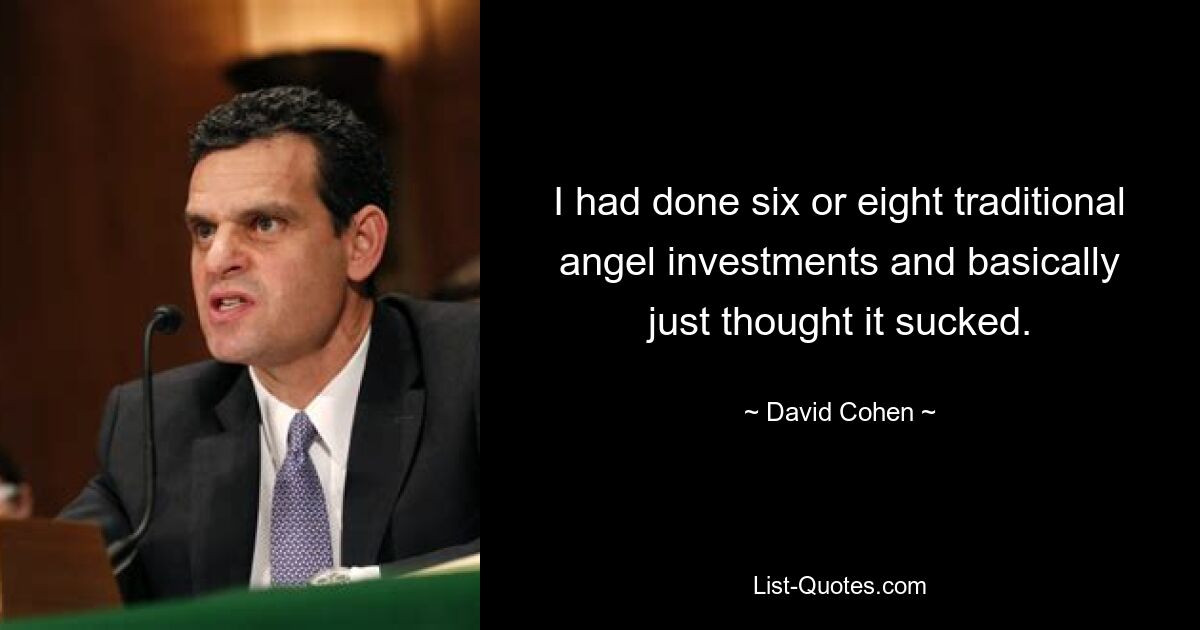 I had done six or eight traditional angel investments and basically just thought it sucked. — © David Cohen