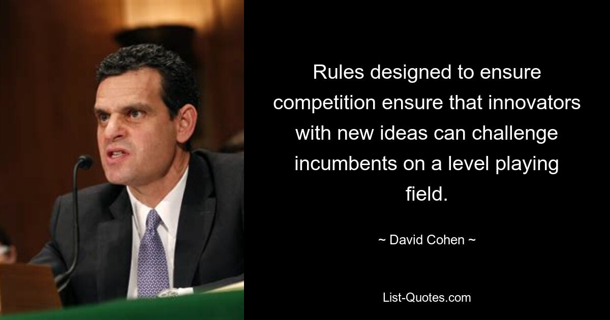 Rules designed to ensure competition ensure that innovators with new ideas can challenge incumbents on a level playing field. — © David Cohen