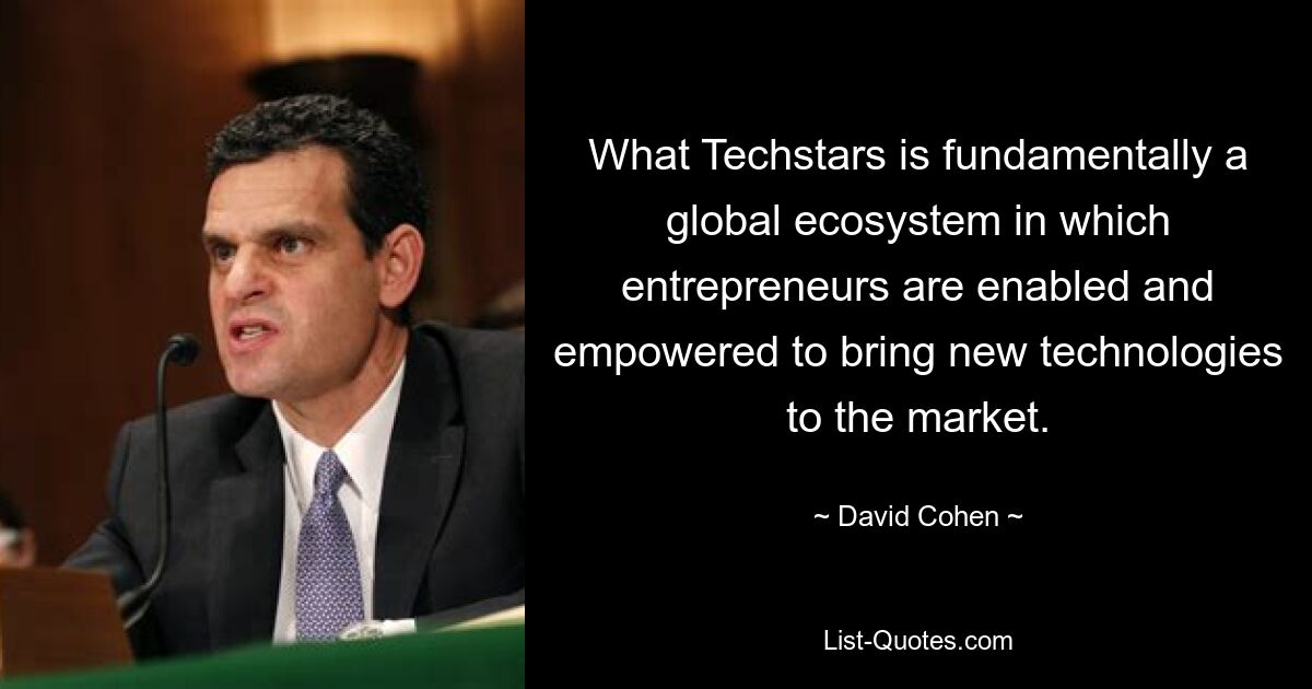 What Techstars is fundamentally a global ecosystem in which entrepreneurs are enabled and empowered to bring new technologies to the market. — © David Cohen