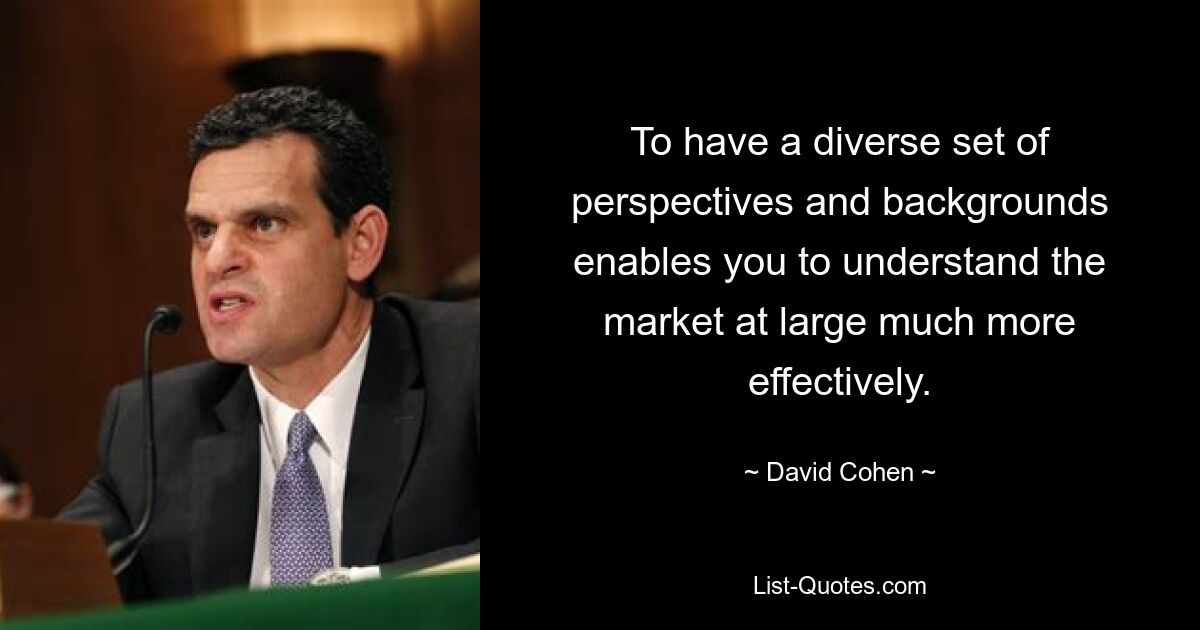 To have a diverse set of perspectives and backgrounds enables you to understand the market at large much more effectively. — © David Cohen