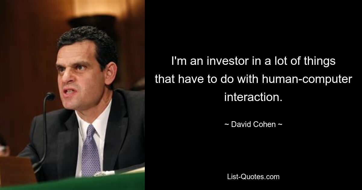 I'm an investor in a lot of things that have to do with human-computer interaction. — © David Cohen