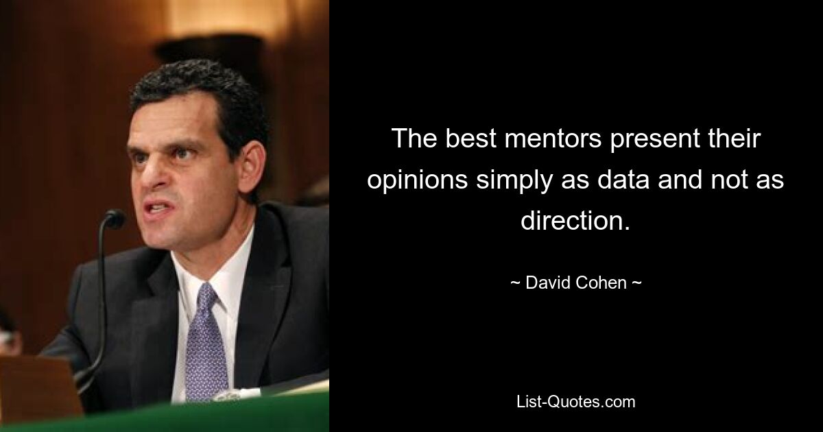 The best mentors present their opinions simply as data and not as direction. — © David Cohen