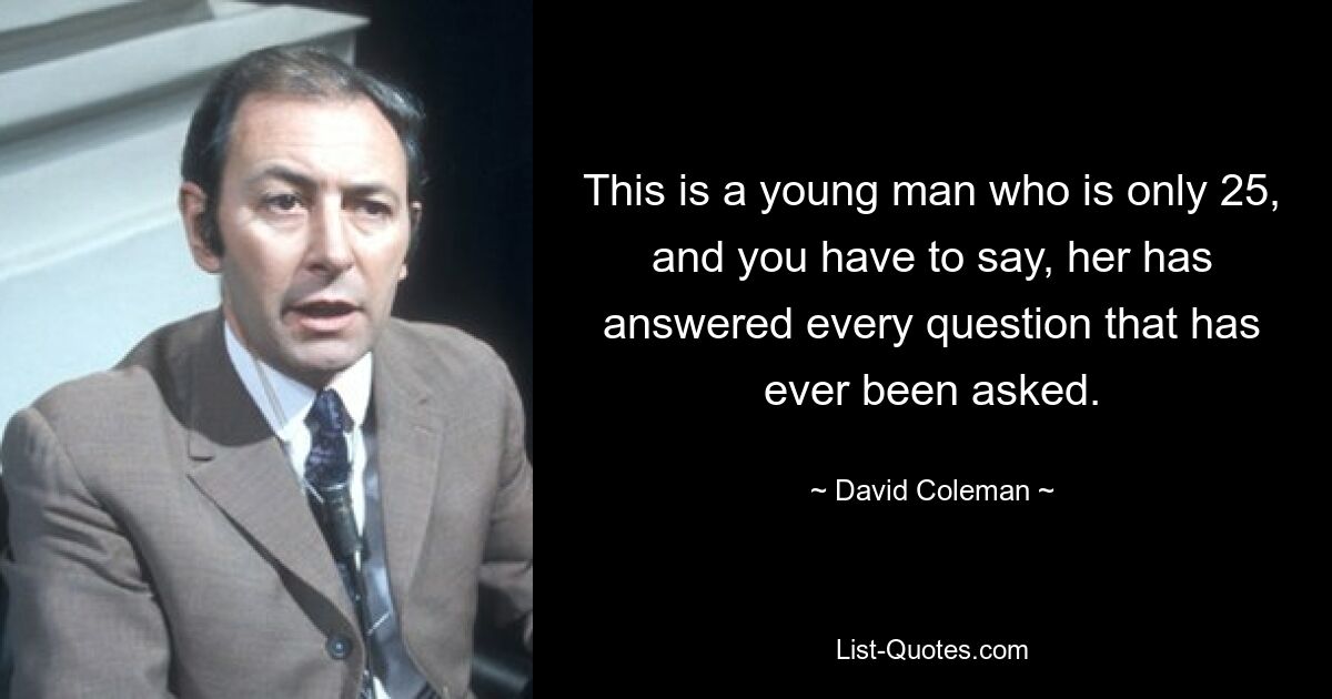 This is a young man who is only 25, and you have to say, her has answered every question that has ever been asked. — © David Coleman