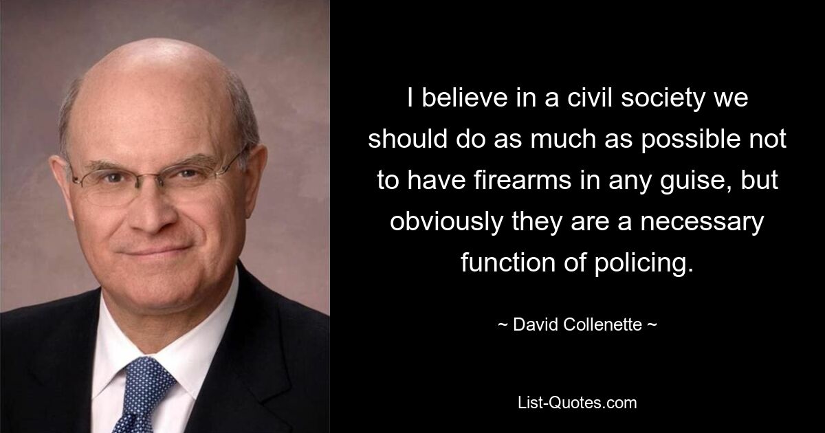 I believe in a civil society we should do as much as possible not to have firearms in any guise, but obviously they are a necessary function of policing. — © David Collenette