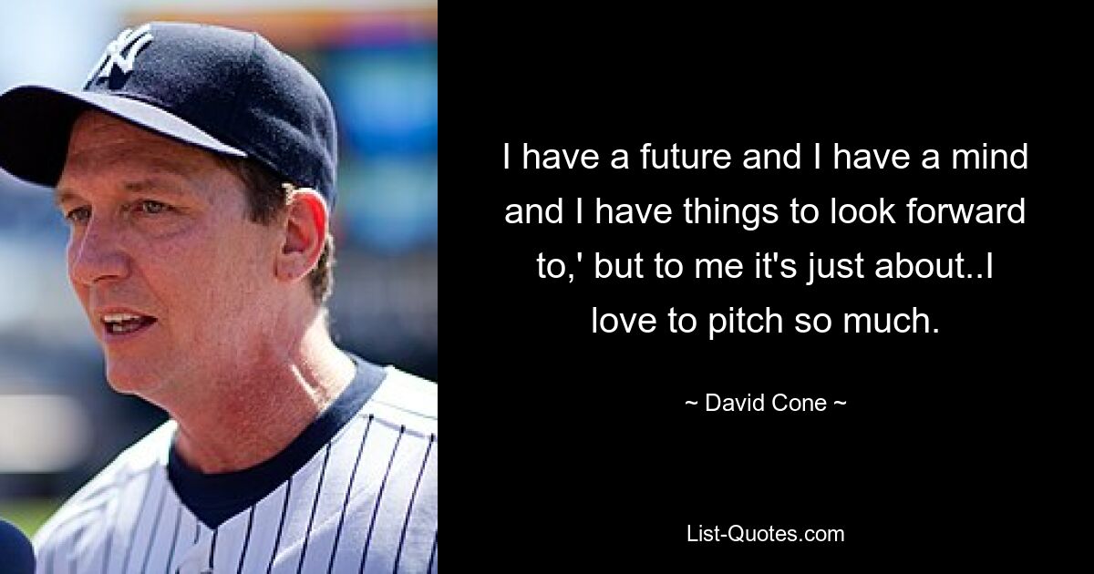 I have a future and I have a mind and I have things to look forward to,' but to me it's just about..I love to pitch so much. — © David Cone