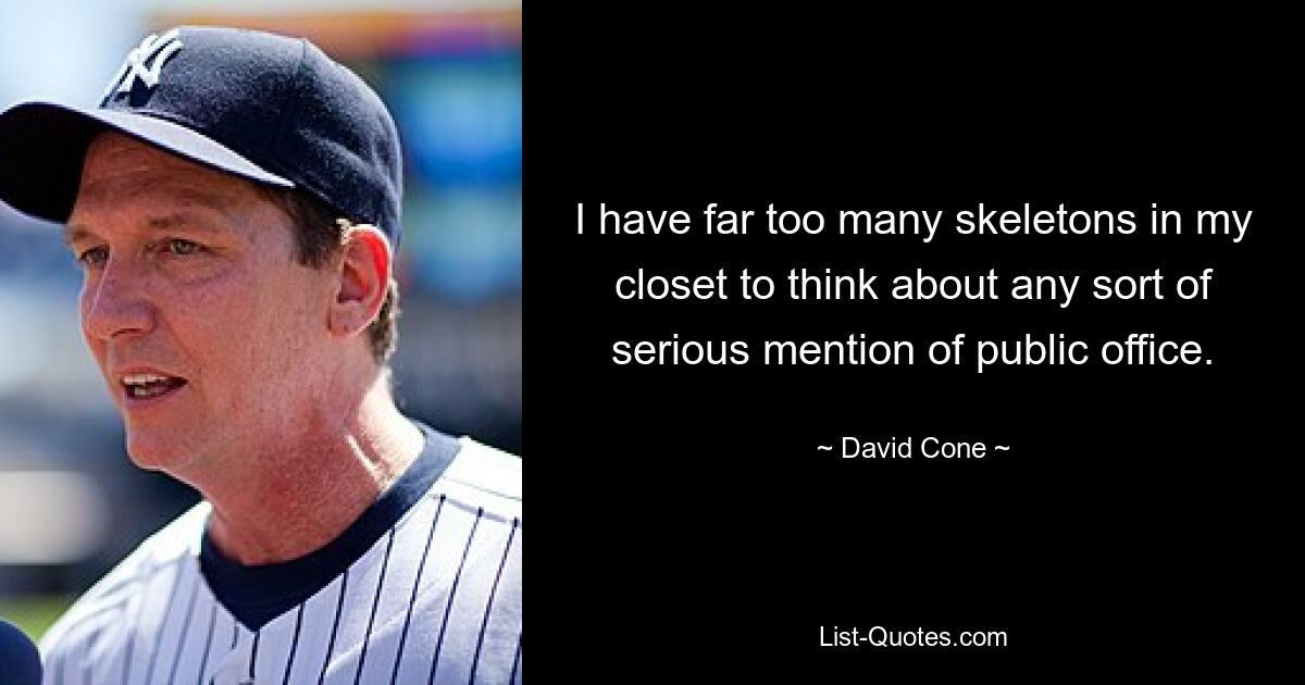 I have far too many skeletons in my closet to think about any sort of serious mention of public office. — © David Cone