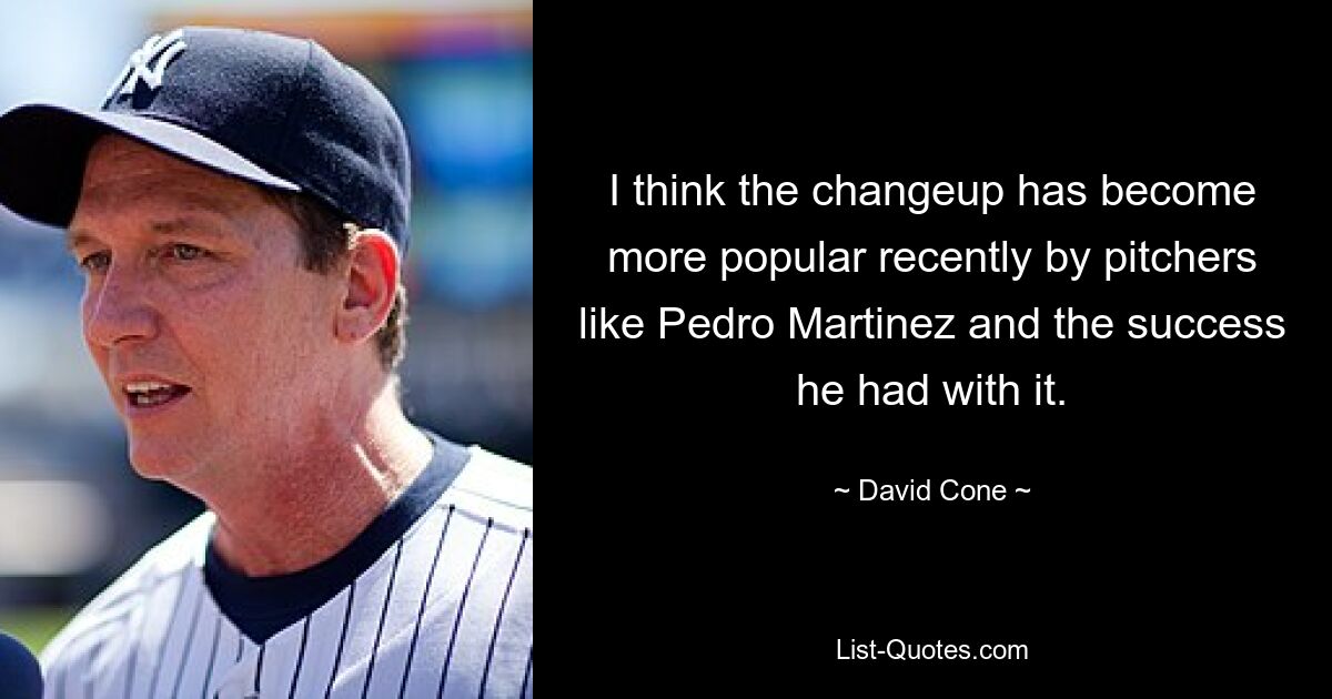 I think the changeup has become more popular recently by pitchers like Pedro Martinez and the success he had with it. — © David Cone