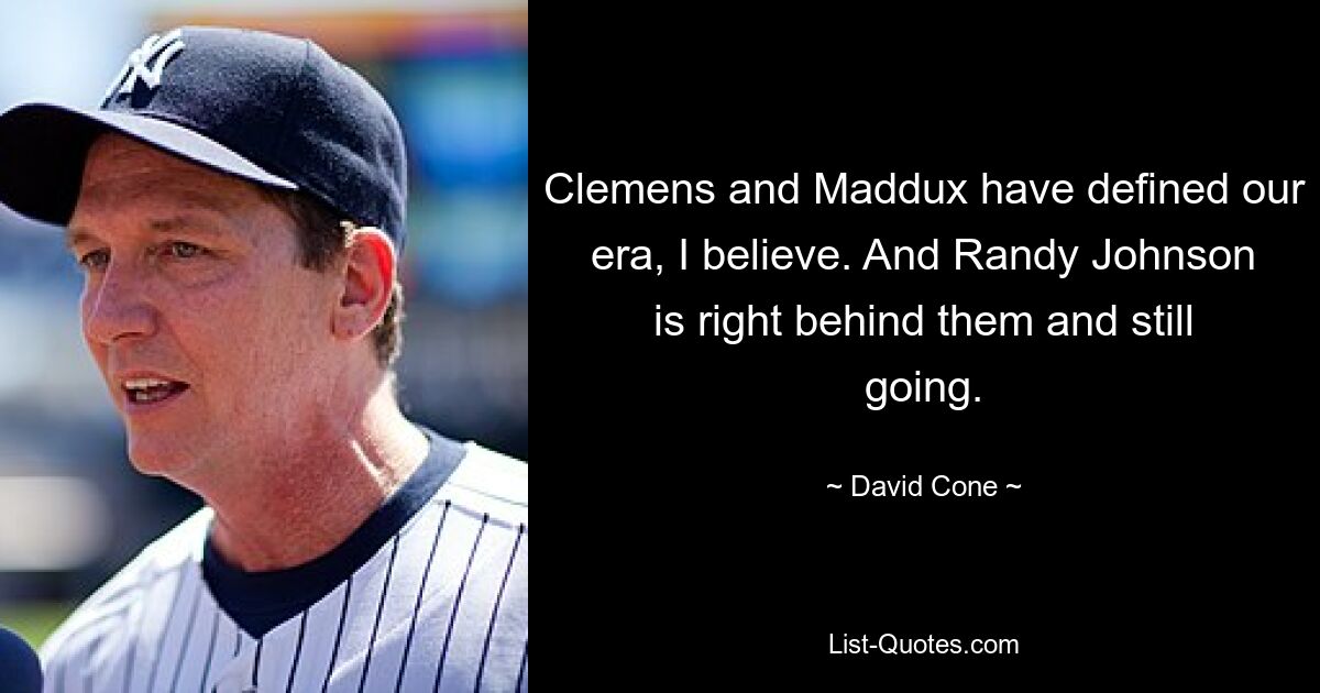 Ich glaube, Clemens und Maddux haben unsere Zeit geprägt. Und Randy Johnson ist direkt hinter ihnen und immer noch dabei. — © David Cone