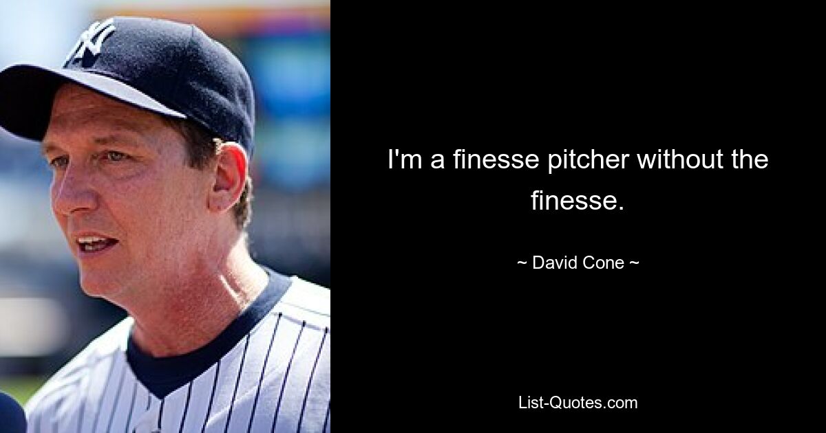 I'm a finesse pitcher without the finesse. — © David Cone