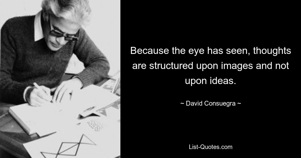 Because the eye has seen, thoughts are structured upon images and not upon ideas. — © David Consuegra