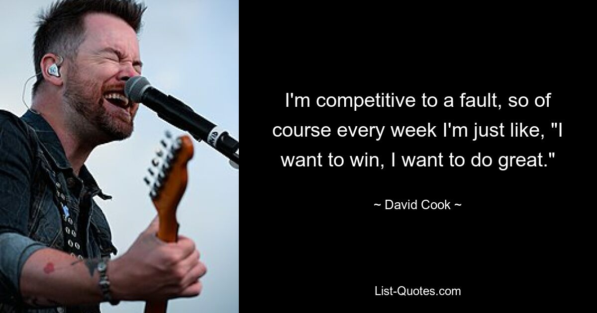 I'm competitive to a fault, so of course every week I'm just like, "I want to win, I want to do great." — © David Cook