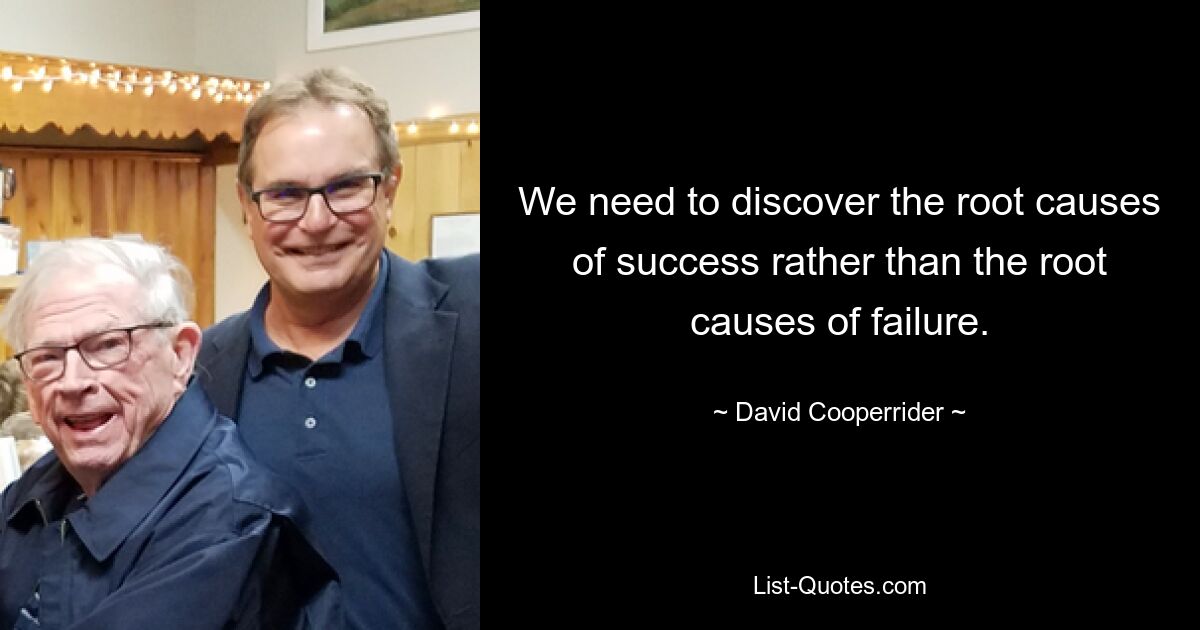 We need to discover the root causes of success rather than the root causes of failure. — © David Cooperrider