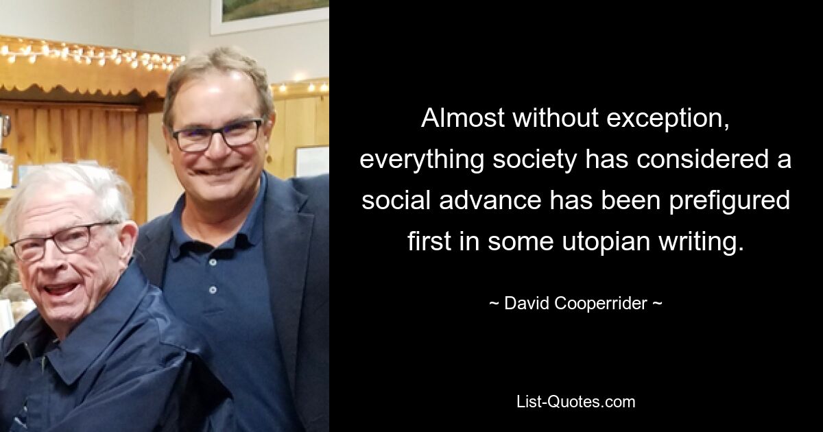 Almost without exception, everything society has considered a social advance has been prefigured first in some utopian writing. — © David Cooperrider