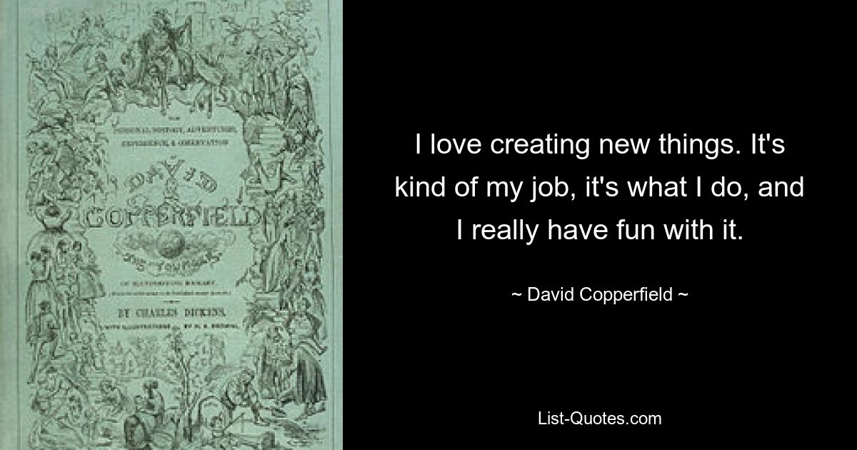 I love creating new things. It's kind of my job, it's what I do, and I really have fun with it. — © David Copperfield