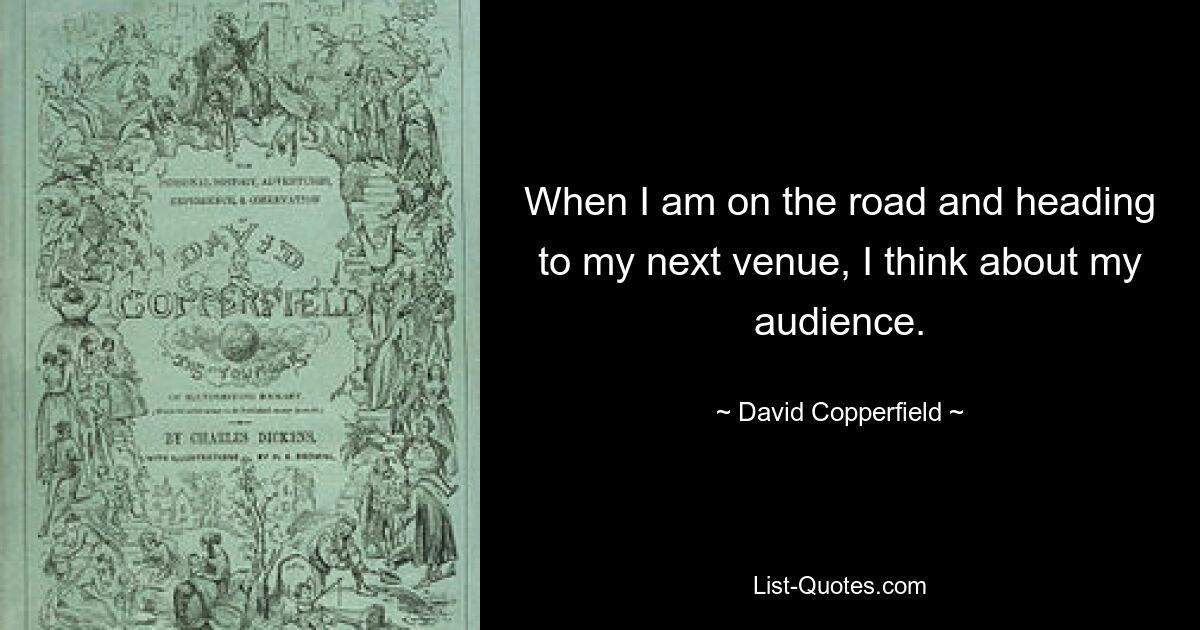 When I am on the road and heading to my next venue, I think about my audience. — © David Copperfield