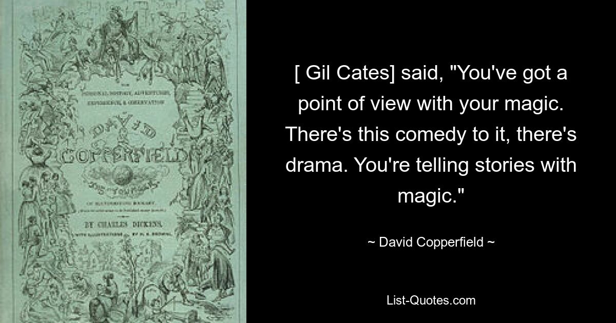 [ Gil Cates] said, "You've got a point of view with your magic. There's this comedy to it, there's drama. You're telling stories with magic." — © David Copperfield