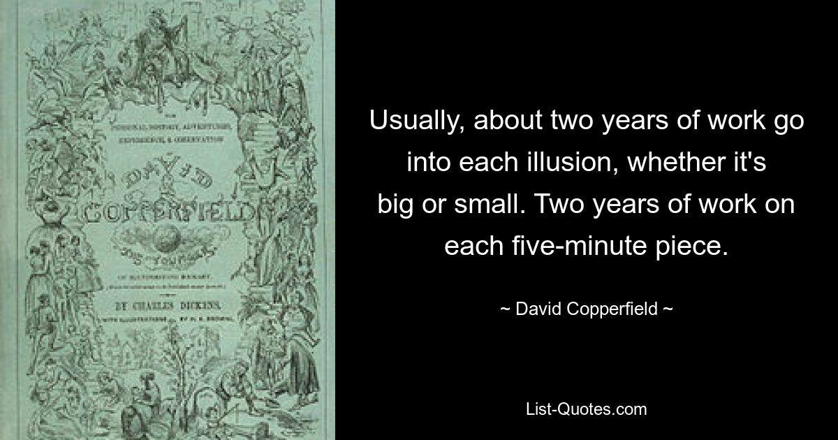 Usually, about two years of work go into each illusion, whether it's big or small. Two years of work on each five-minute piece. — © David Copperfield